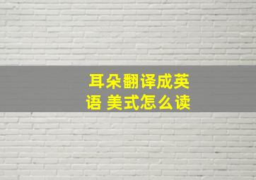 耳朵翻译成英语 美式怎么读